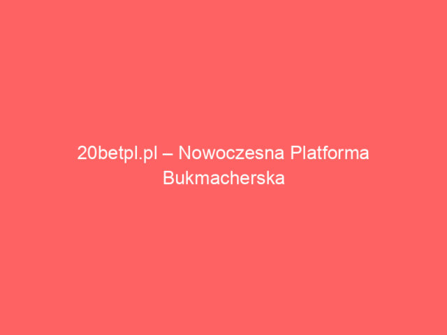 20betpl.pl – Nowoczesna Platforma Bukmacherska dla Polskich Graczy