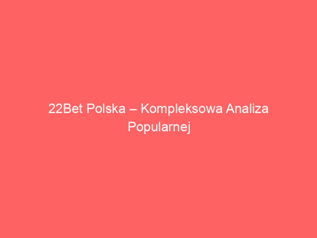 22Bet Polska – Kompleksowa Analiza Popularnej Platformy Bukmacherskiej