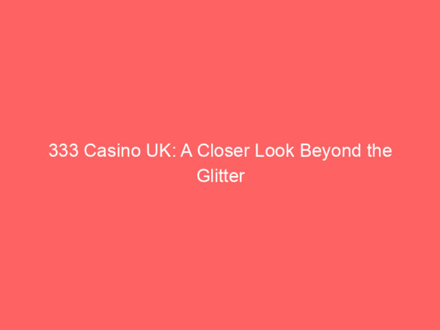 333 Casino UK: A Closer Look Beyond the Glitter