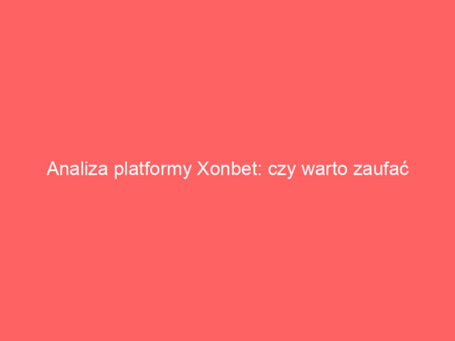 Analiza platformy Xonbet: czy warto zaufać nowemu graczowi na rynku?