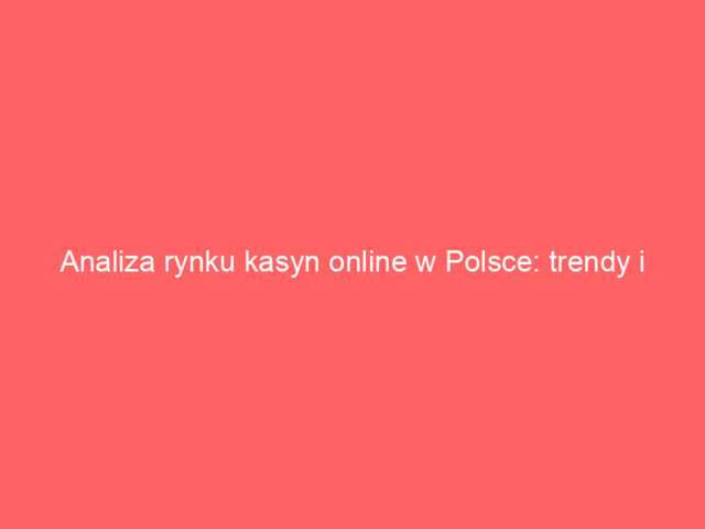 Analiza rynku kasyn online w Polsce: trendy i perspektywy na 2024 rok