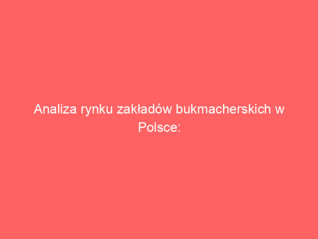 Analiza rynku zakładów bukmacherskich w Polsce: co warto wiedzieć?