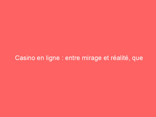 Casino en ligne : entre mirage et réalité, que faut-il vraiment savoir ?