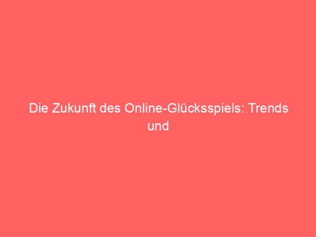 Die Zukunft des Online-Glücksspiels: Trends und Chancen 2024