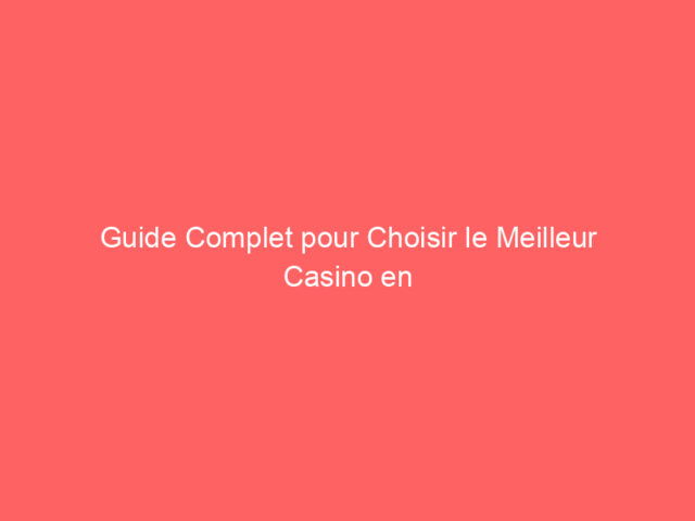 Guide Complet pour Choisir le Meilleur Casino en Ligne en France