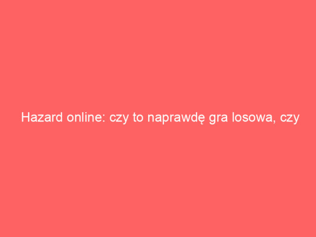Hazard online: czy to naprawdę gra losowa, czy sprytny układ?