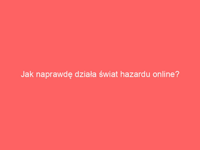 Jak naprawdę działa świat hazardu online? Kilka gorzkich prawd