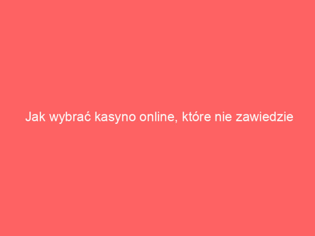 Jak wybrać kasyno online, które nie zawiedzie oczekiwań?