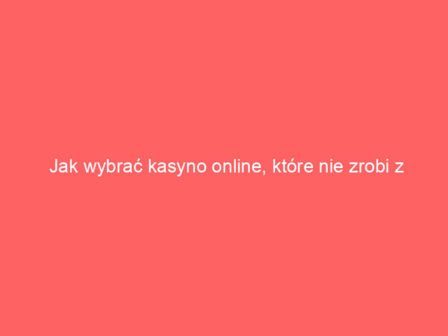 Jak wybrać kasyno online, które nie zrobi z Ciebie frajera?