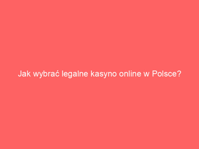 Jak wybrać legalne kasyno online w Polsce?