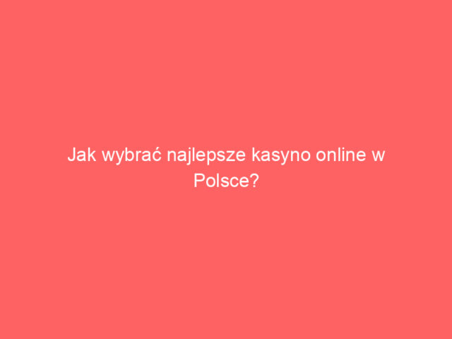 Jak wybrać najlepsze kasyno online w Polsce?