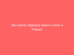 Jak wybrać najlepsze kasyno online w Polsce? Kompletny przewodnik