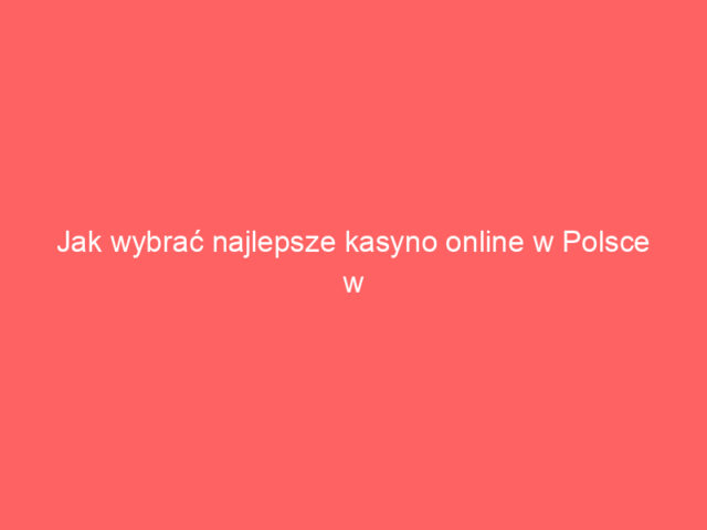 Jak wybrać najlepsze kasyno online w Polsce w 2024 roku?