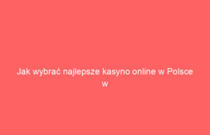 Jak wybrać najlepsze kasyno online w Polsce w 2024 roku?