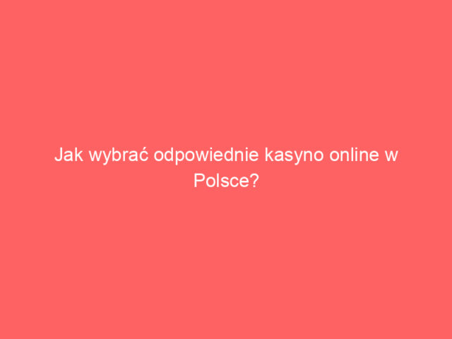 Jak wybrać odpowiednie kasyno online w Polsce?