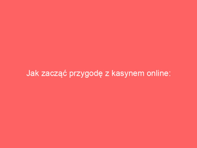 Jak zacząć przygodę z kasynem online: przewodnik dla początkujących