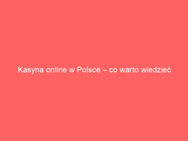 Kasyna online w Polsce – co warto wiedzieć przed rejestracją?