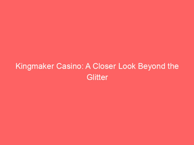 Kingmaker Casino: A Closer Look Beyond the Glitter