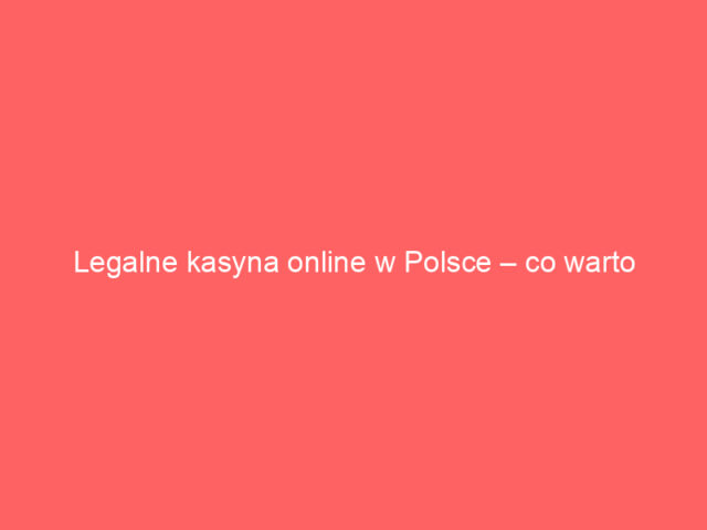 Legalne kasyna online w Polsce – co warto wiedzieć?