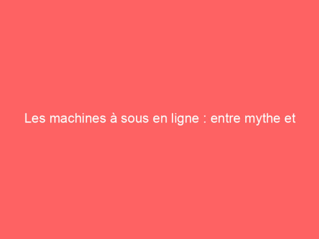 Les machines à sous en ligne : entre mythe et réalité