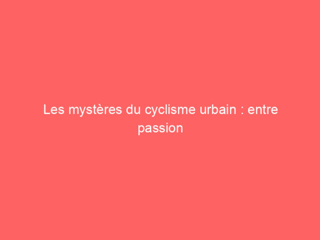 Les mystères du cyclisme urbain : entre passion et désillusion