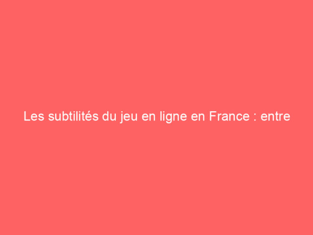 Les subtilités du jeu en ligne en France : entre passion et prudence