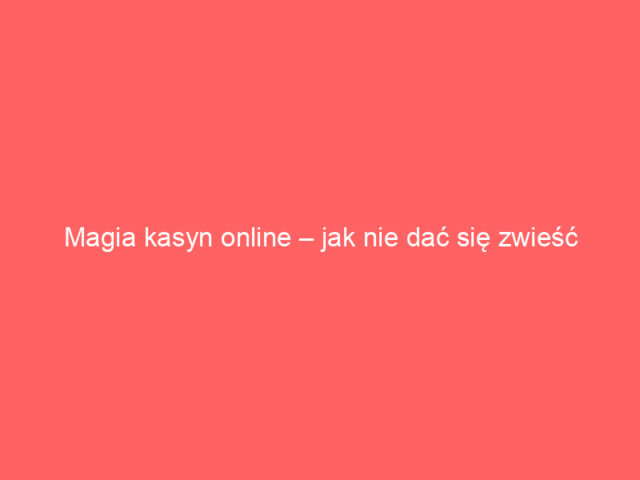 Magia kasyn online – jak nie dać się zwieść blaskowi neonów?