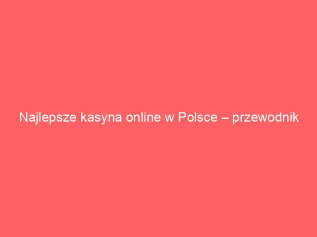 Najlepsze kasyna online w Polsce – przewodnik dla graczy