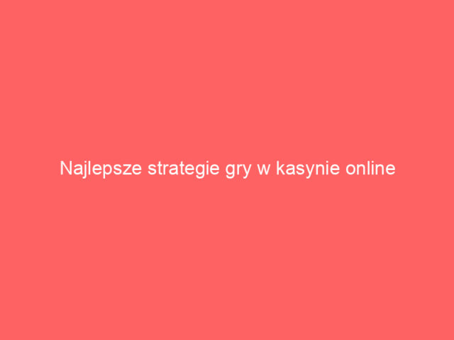 Najlepsze strategie gry w kasynie online