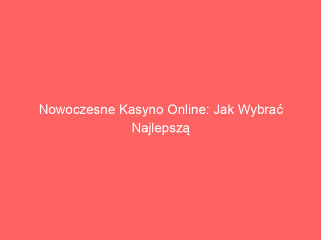 Nowoczesne Kasyno Online: Jak Wybrać Najlepszą Platformę do Gry