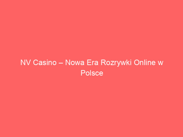 NV Casino – Nowa Era Rozrywki Online w Polsce