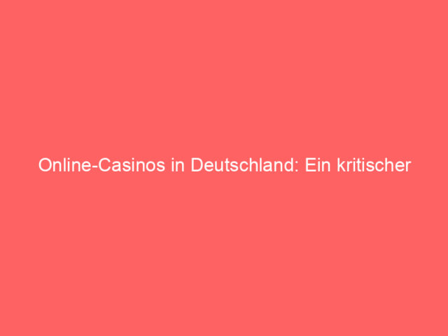Online-Casinos in Deutschland: Ein kritischer Blick auf den Glücksspielmarkt