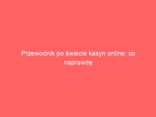 Przewodnik po świecie kasyn online: co naprawdę warto wiedzieć?
