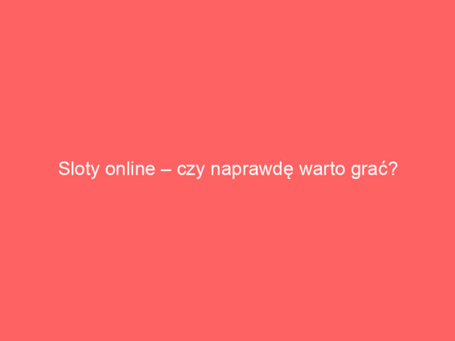 Sloty online – czy naprawdę warto grać?