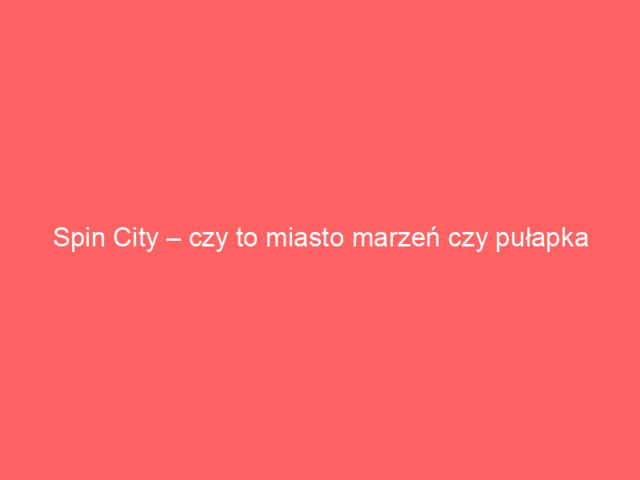Spin City – czy to miasto marzeń czy pułapka dla graczy?