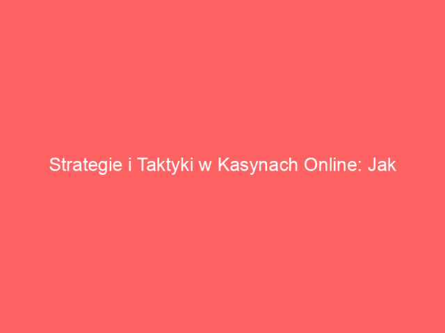 Strategie i Taktyki w Kasynach Online: Jak Zwiększyć Szanse na Wygraną
