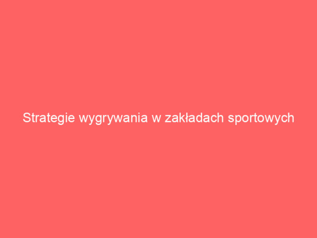 Strategie wygrywania w zakładach sportowych online