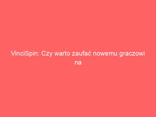 VinciSpin: Czy warto zaufać nowemu graczowi na rynku kasyn online?