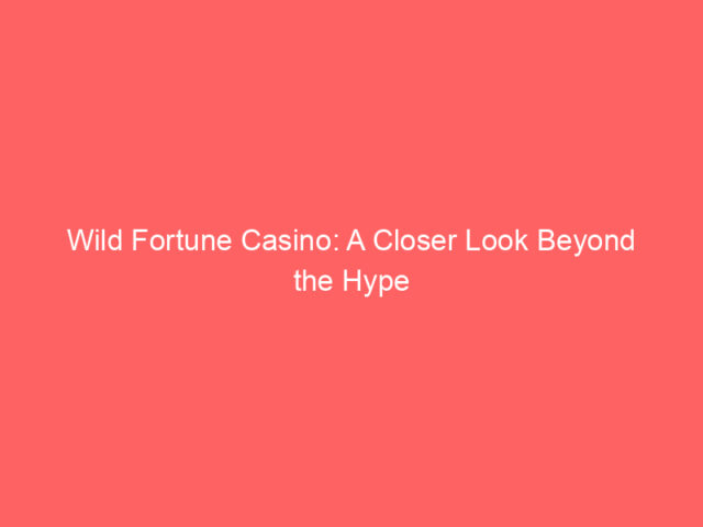 Wild Fortune Casino: A Closer Look Beyond the Hype