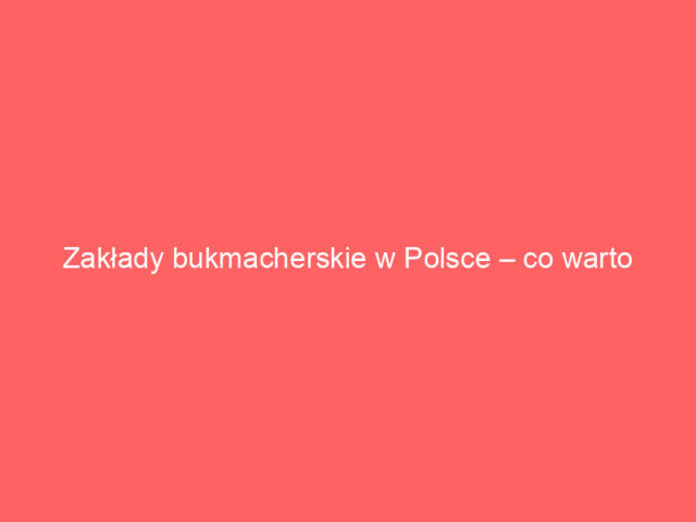 Zakłady bukmacherskie w Polsce – co warto wiedzieć przed rozpoczęciem gry?